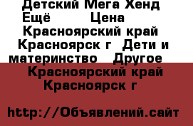 Детский Мега-Хенд “Ещё...!“ › Цена ­ 100 - Красноярский край, Красноярск г. Дети и материнство » Другое   . Красноярский край,Красноярск г.